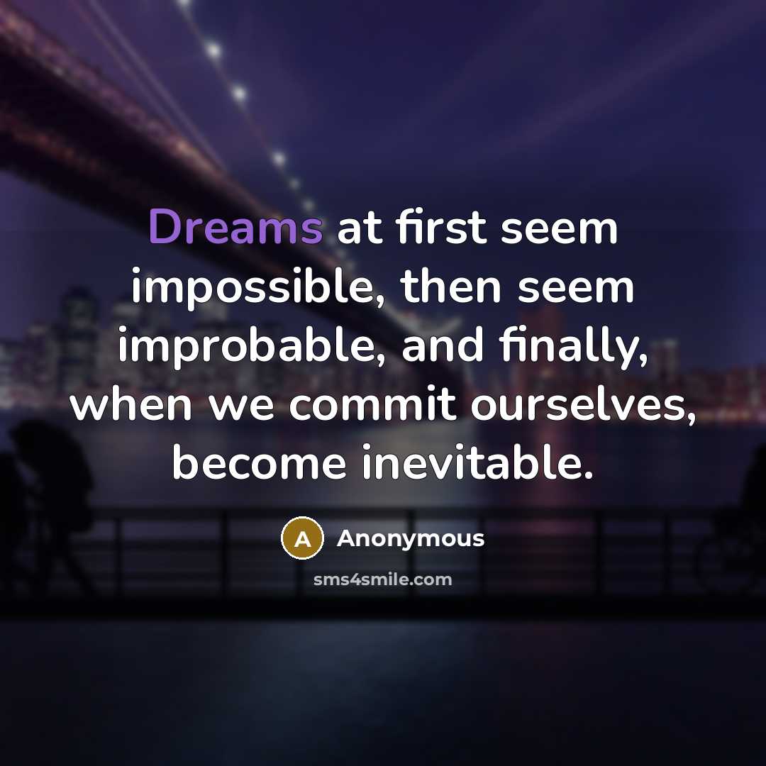“Dreams at first seem impossible, then seem improbable, and finally, when we commit ourselves, become inevitable.” quote by Anonymous