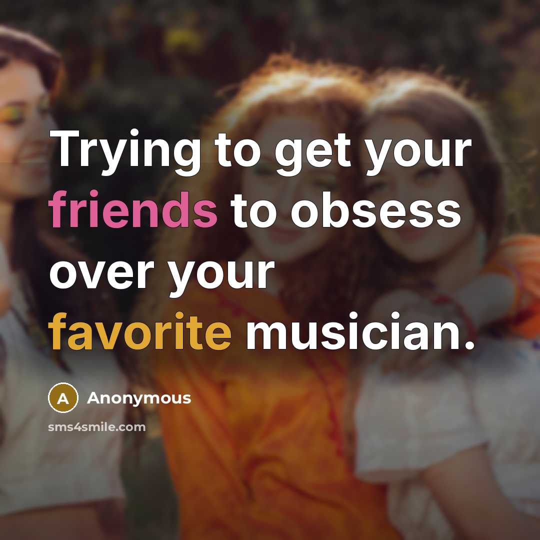 “Trying to get your friends to obsess over your favorite musician.” quote by Anonymous