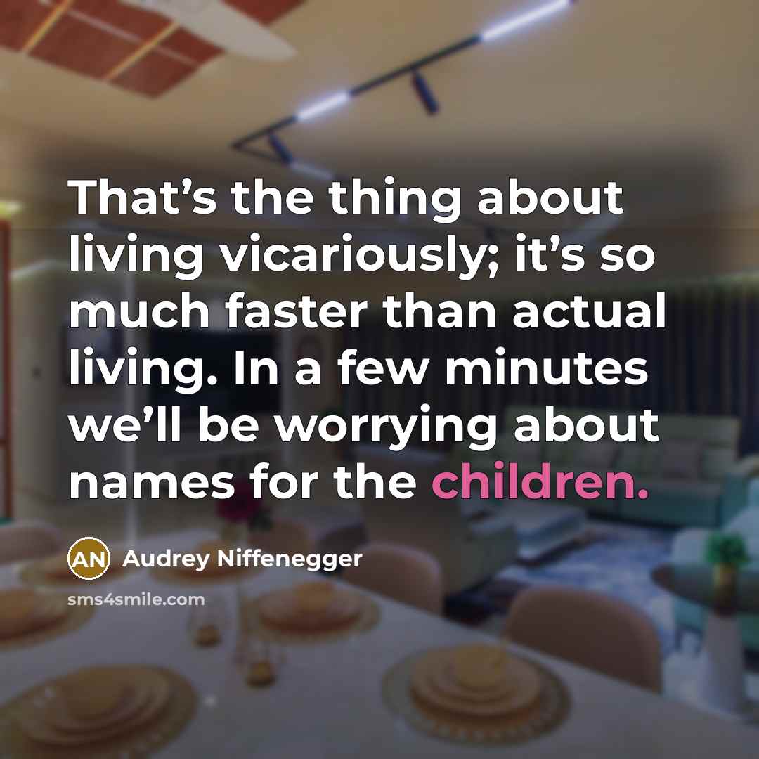 “That’s the thing about living vicariously; it’s so much faster than actual living. In a few minutes we’ll be worrying about names for the children.” quote by Audrey Niffenegger