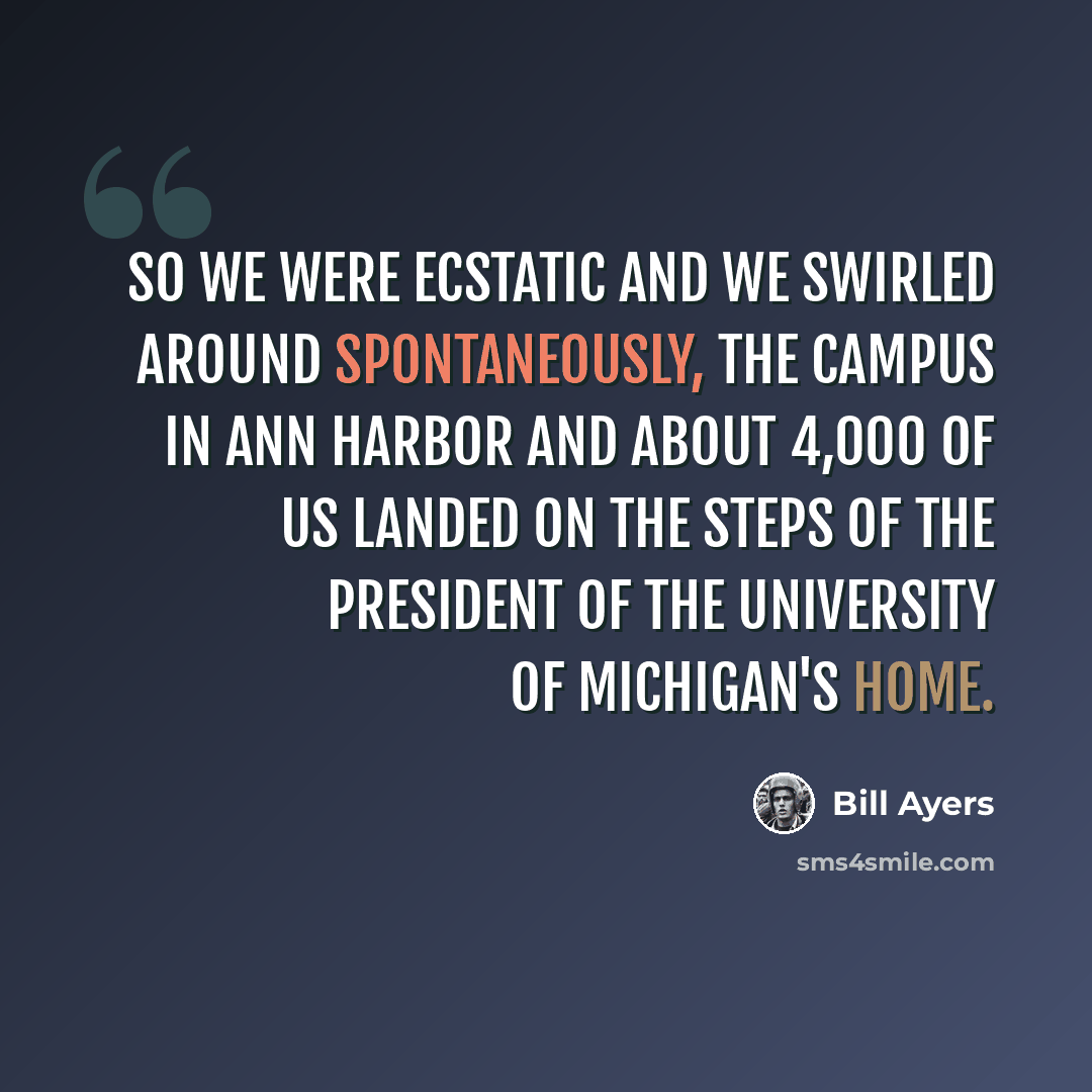 “So we were ecstatic and we swirled around spontaneously, the campus in Ann Harbor and about 4,000 of us landed on the steps of the president of the University of Michigan's home.” quote by Bill Ayers