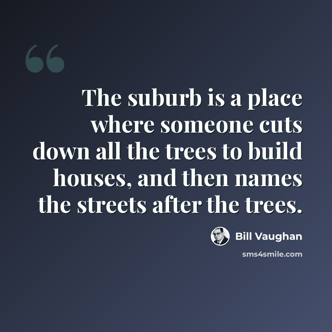 “The suburb is a place where someone cuts down all the trees to build houses, and then names the streets after the trees.” quote by Bill Vaughan
