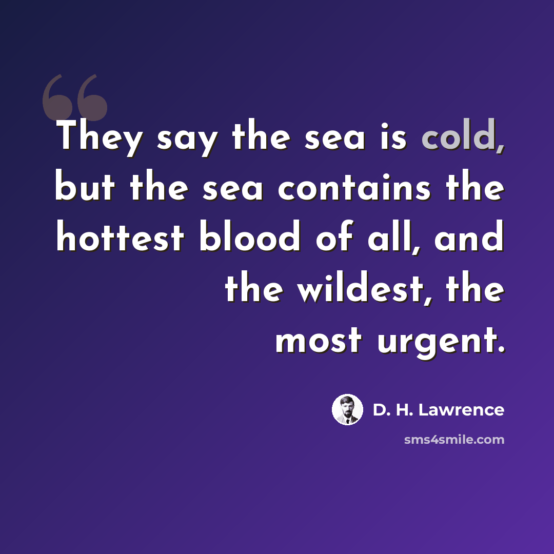 “They say the sea is cold, but the sea contains the hottest blood of all, and the wildest, the most urgent.” quote by D. H. Lawrence