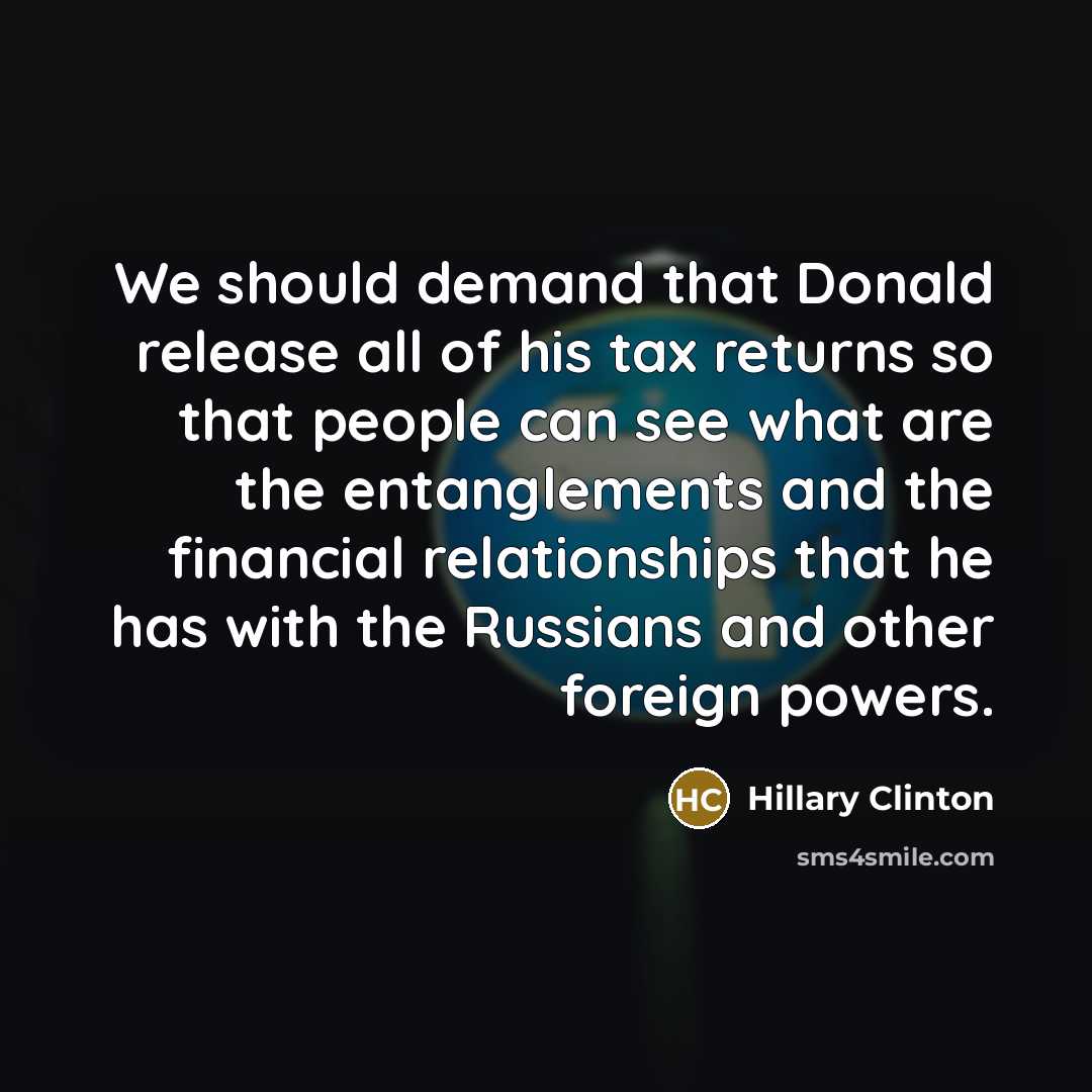 “We should demand that Donald release all of his tax returns so that people can see what are the entanglements and the financial relationships that he has with the Russians and other foreign powers.” quote by Hillary Clinton