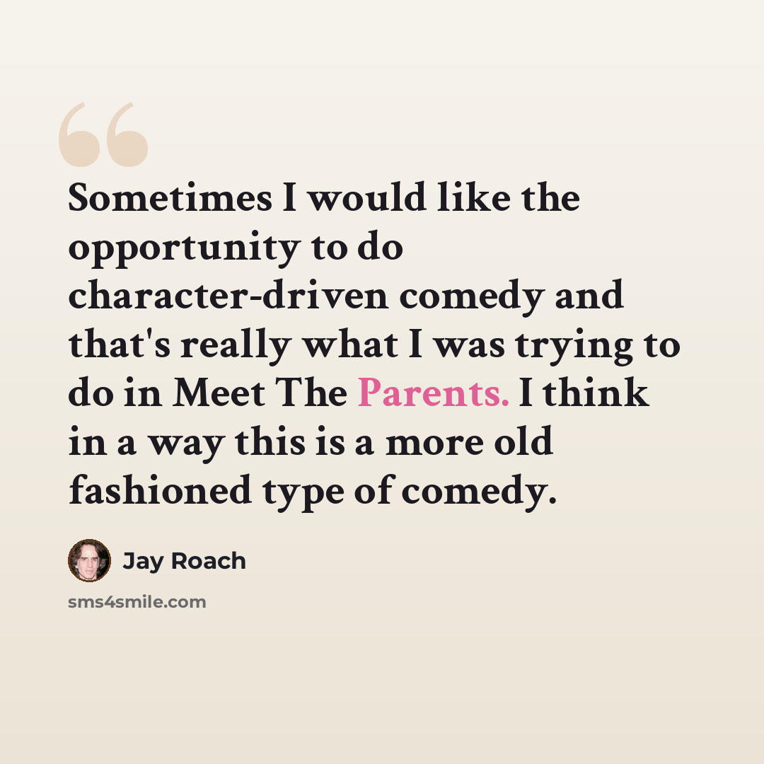 “Sometimes I would like the opportunity to do character-driven comedy and that's really what I was trying to do in Meet The Parents. I think in a way this is a more old fashioned type of comedy.” quote by Jay Roach
