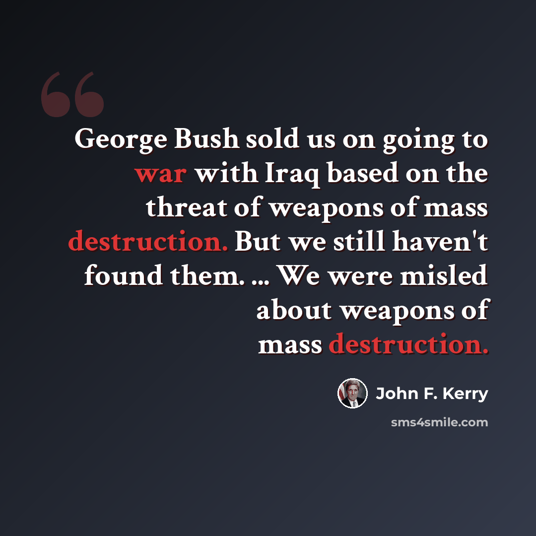 “George Bush sold us on going to war with Iraq based on the threat of weapons of mass destruction. But we still haven't found them. ... We were misled about weapons of mass destruction.” quote by John F. Kerry