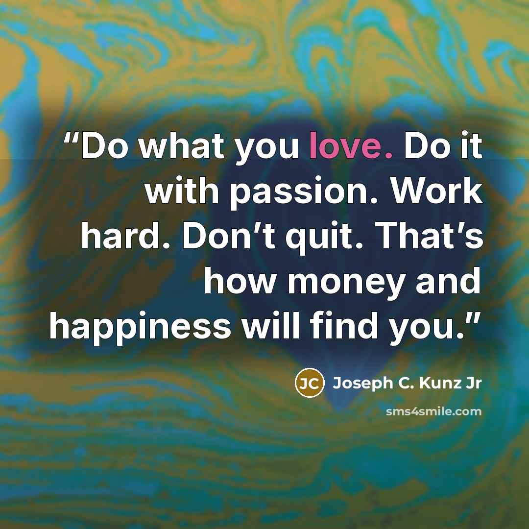 “Do what you love. Do it with passion. Work hard. Don’t quit. That’s how money and happiness will find you.” quote by Joseph C. Kunz Jr