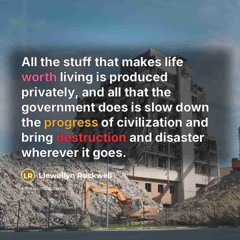 “All the stuff that makes life worth living is produced privately, and all that the government does is slow down the progress of civilization and bring destruction and disaster wherever it goes.” quote by Llewellyn Rockwell