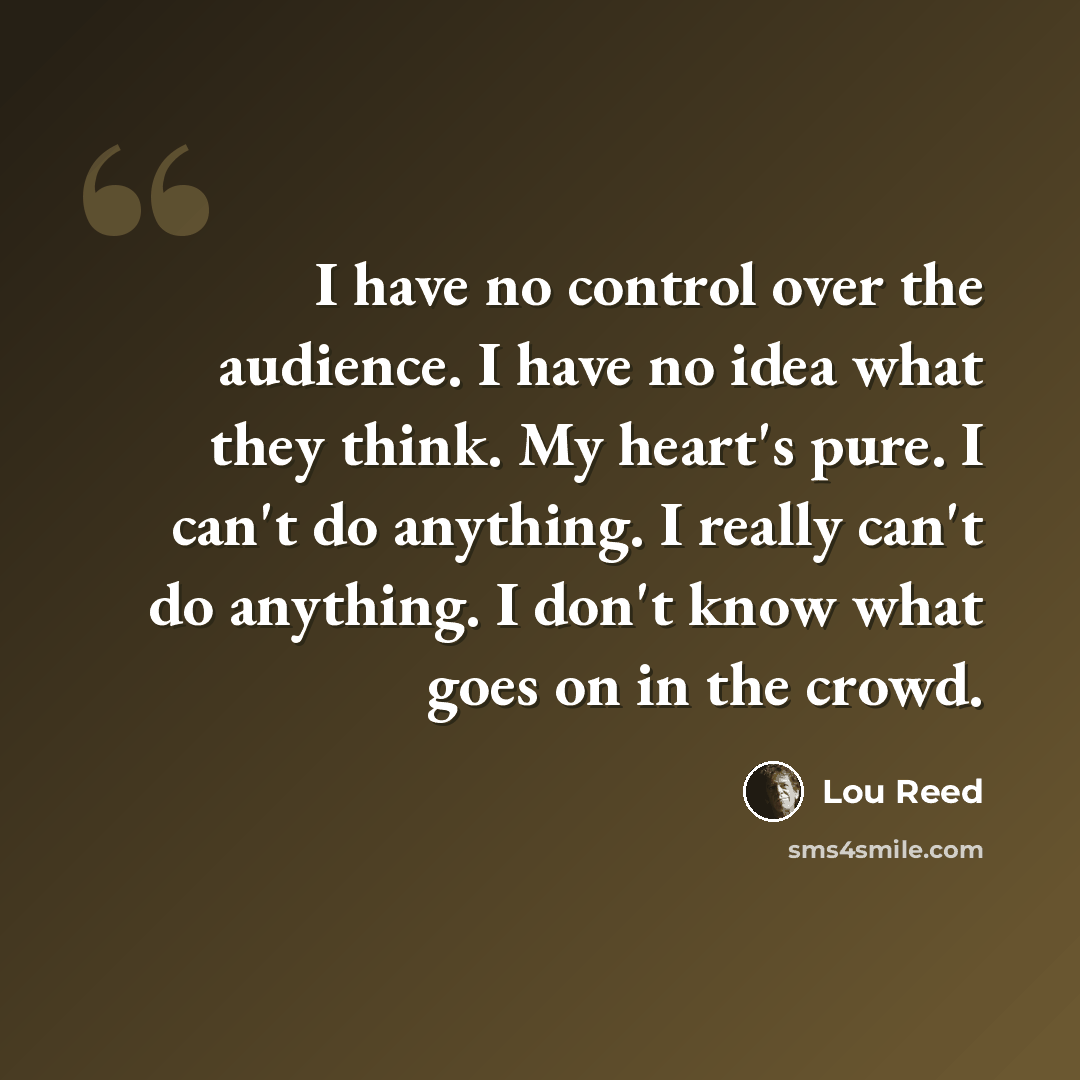 “I have no control over the audience. I have no idea what they think. My heart's pure. I can't do anything. I really can't do anything. I don't know what goes on in the crowd.” quote by Lou Reed