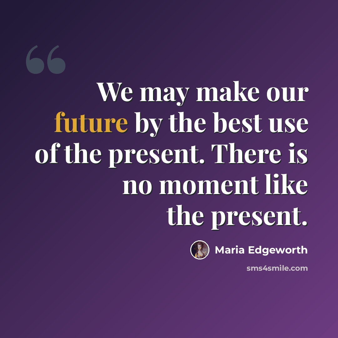 “We may make our future by the best use of the present. There is no moment like the present.” quote by Maria Edgeworth