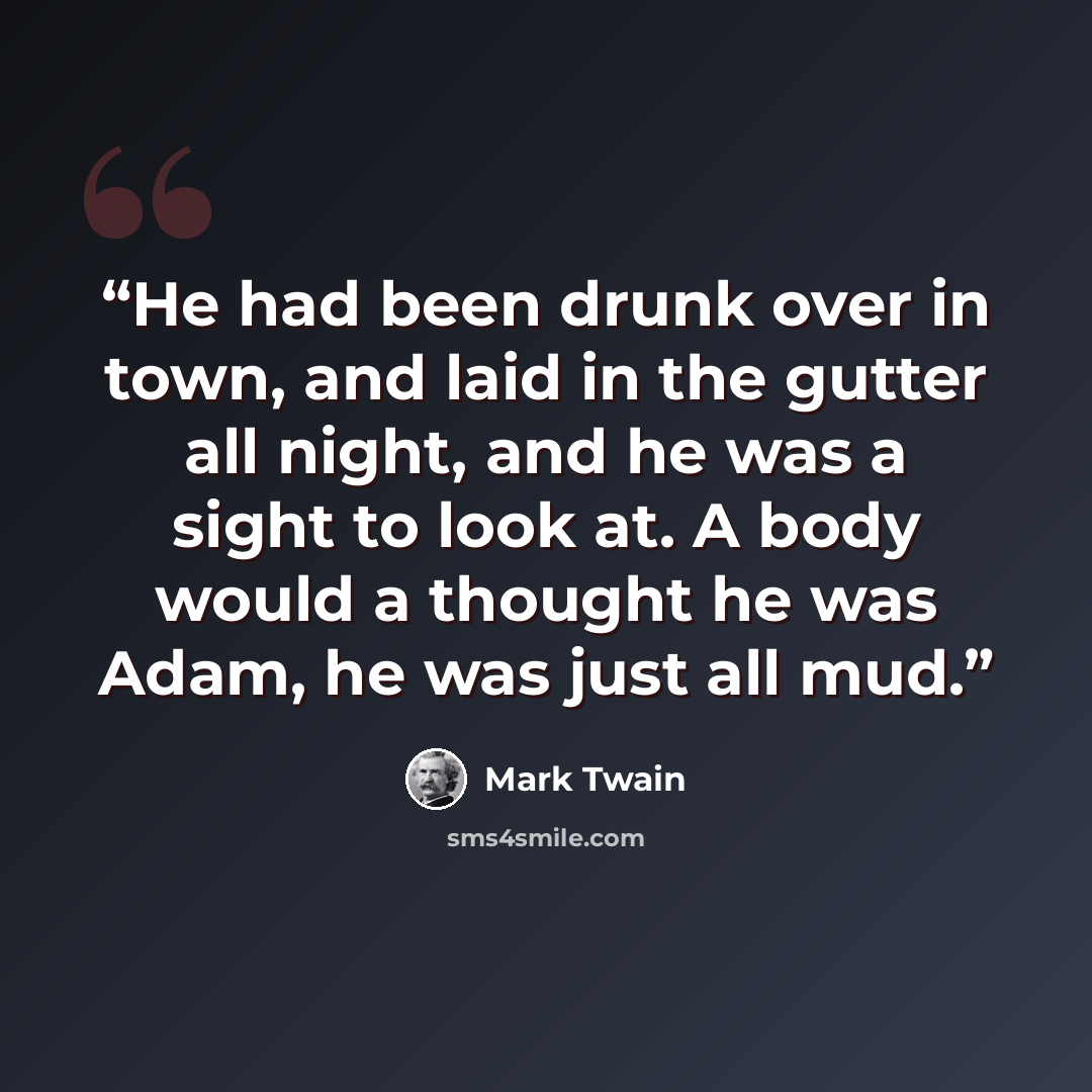 “He had been drunk over in town, and laid in the gutter all night, and he was a sight to look at. A body would a thought he was Adam, he was just all mud.” quote by Mark Twain