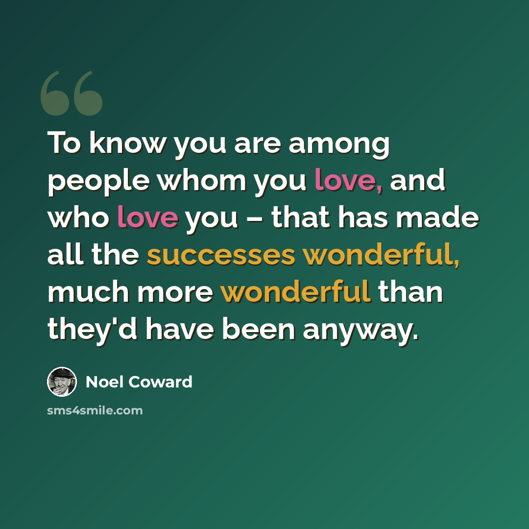 “To know you are among people whom you love, and who love you – that has made all the successes wonderful, much more wonderful than they'd have been anyway.” quote by Noel Coward