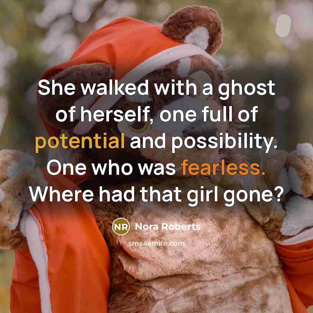 “She walked with a ghost of herself, one full of potential and possibility. One who was fearless. Where had that girl gone?” quote by Nora Roberts