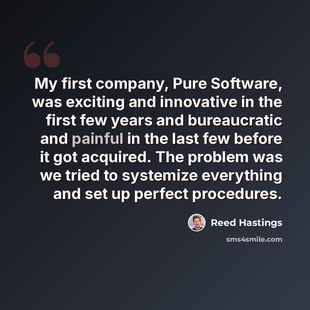 “My first company, Pure Software, was exciting and innovative in the first few years and bureaucratic and painful in the last few before it got acquired. The problem was we tried to systemize everything and set up perfect procedures.” quote by Reed Hastings