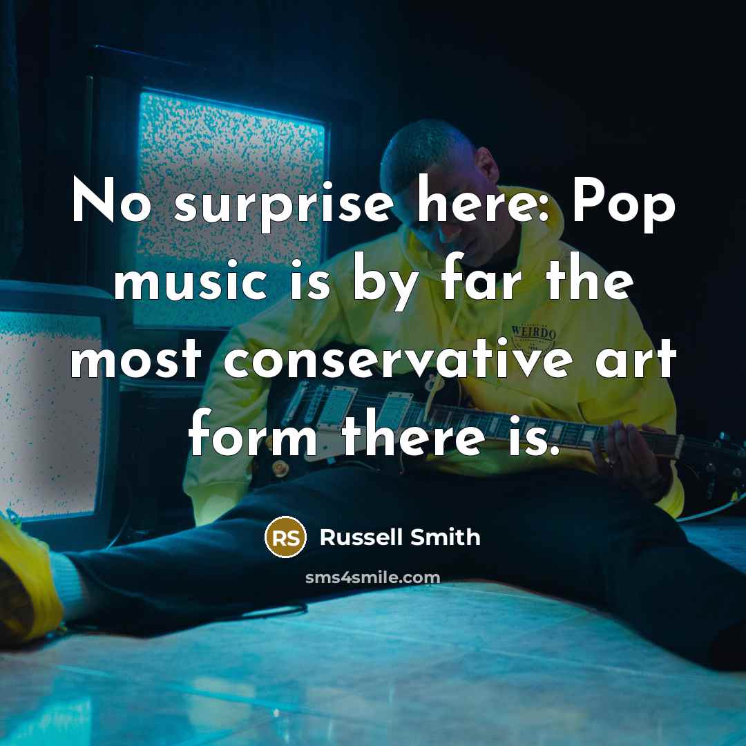 “No surprise here: Pop music is by far the most conservative art form there is.” quote by Russell Smith