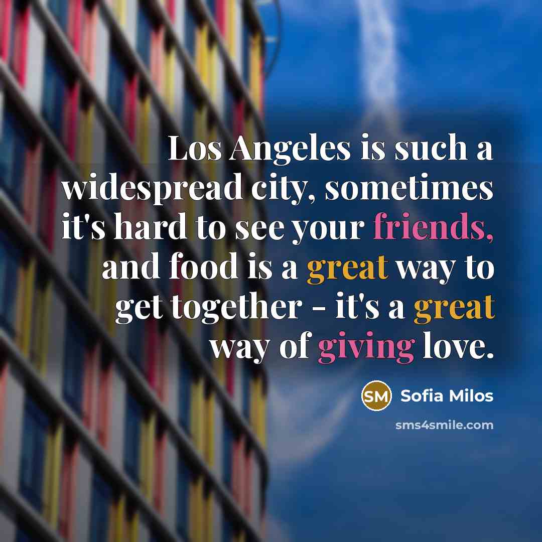 “Los Angeles is such a widespread city, sometimes it's hard to see your friends, and food is a great way to get together - it's a great way of giving love.” quote by Sofia Milos