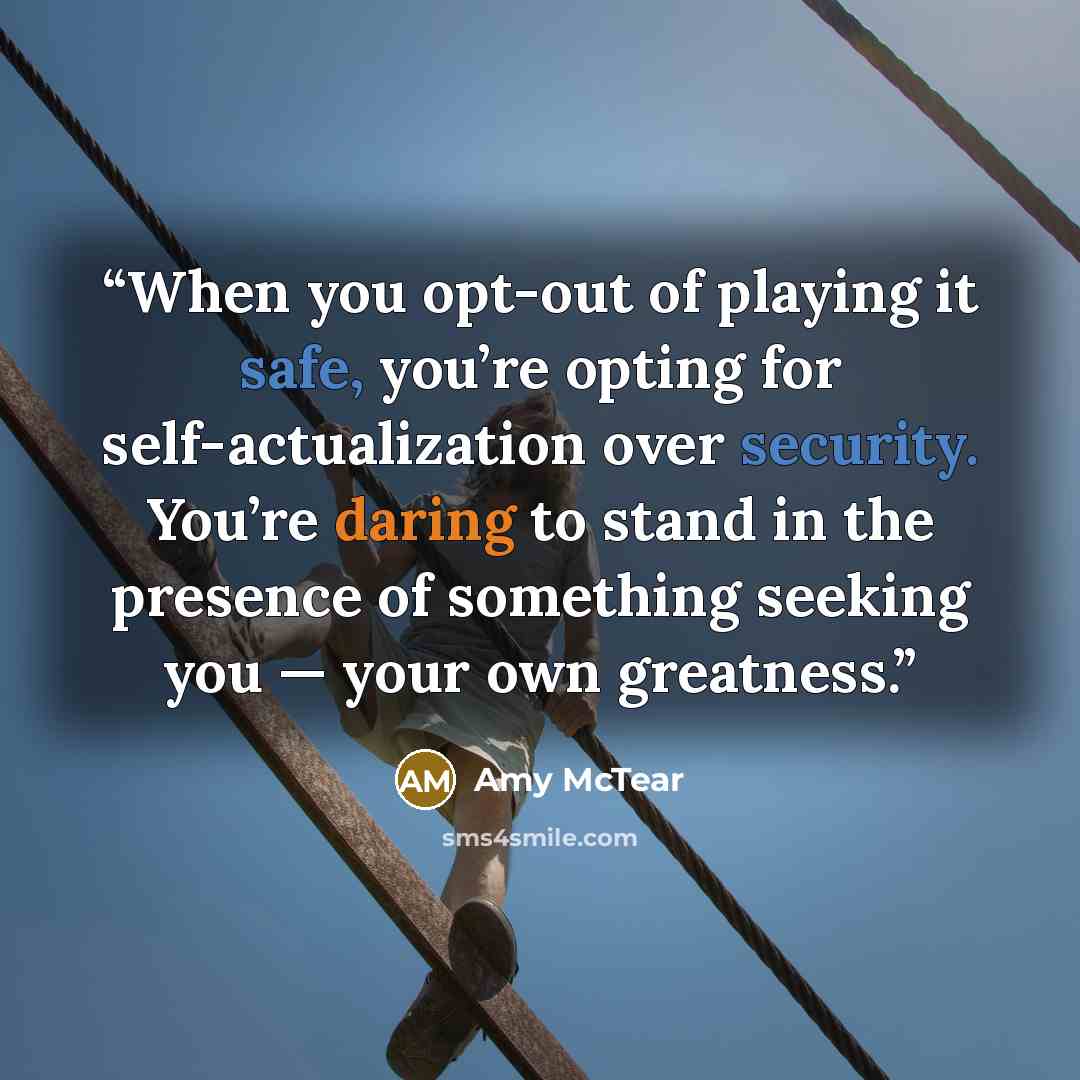 “When you opt-out of playing it safe, you’re opting for self-actualization over security. You’re daring to stand in the presence of something seeking you — your own greatness.” quote by Amy McTear