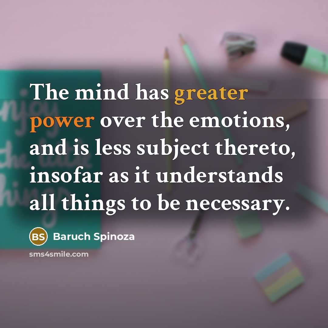 “The mind has greater power over the emotions, and is less subject thereto, insofar as it understands all things to be necessary.” quote by Baruch Spinoza