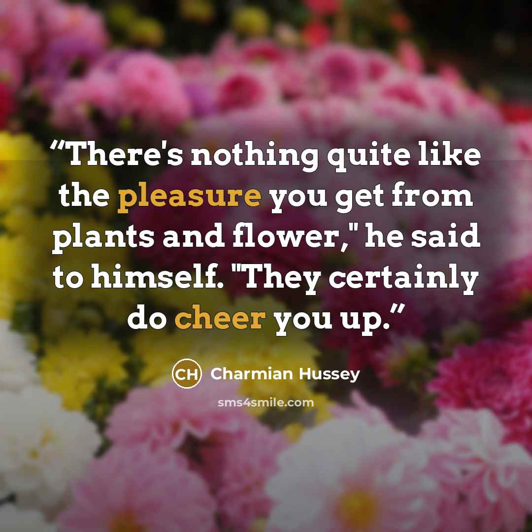 “There's nothing quite like the pleasure you get from plants and flower," he said to himself. "They certainly do cheer you up.” quote by Charmian Hussey