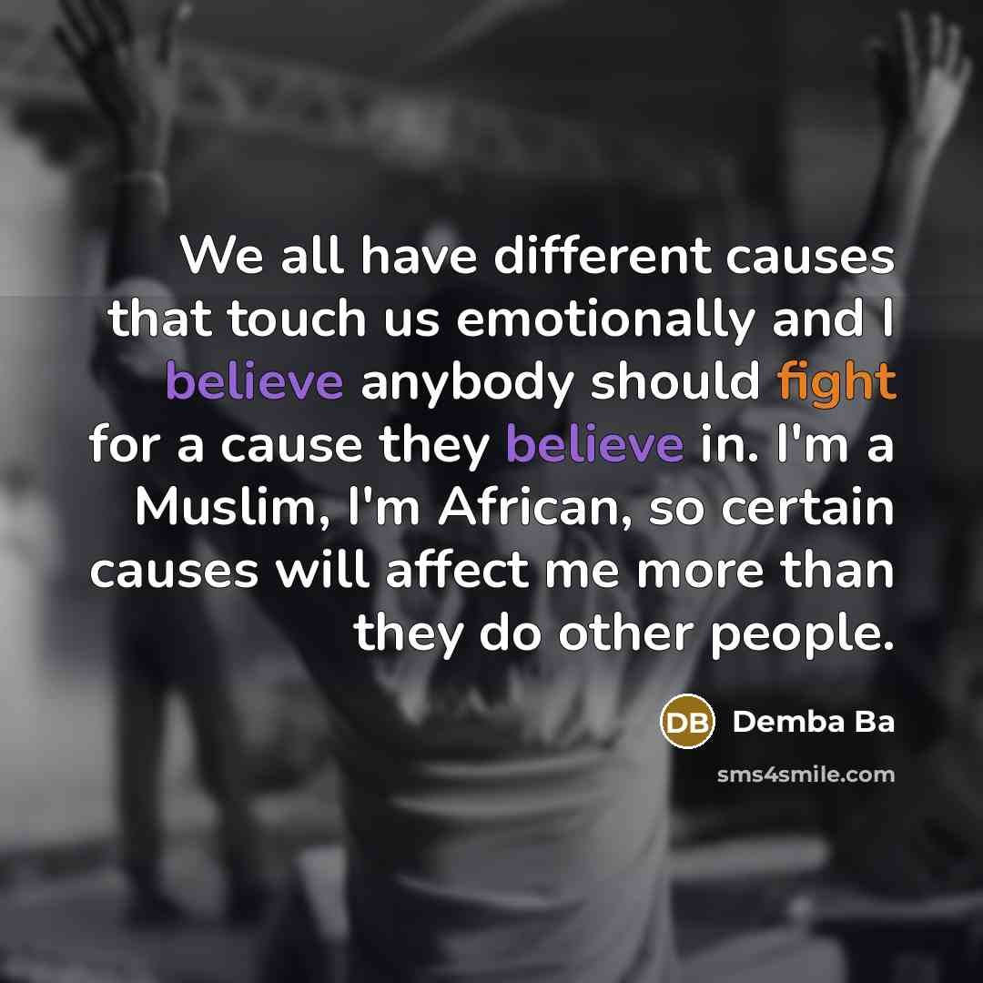 “We all have different causes that touch us emotionally and I believe anybody should fight for a cause they believe in. I'm a Muslim, I'm African, so certain causes will affect me more than they do other people.” quote by Demba Ba