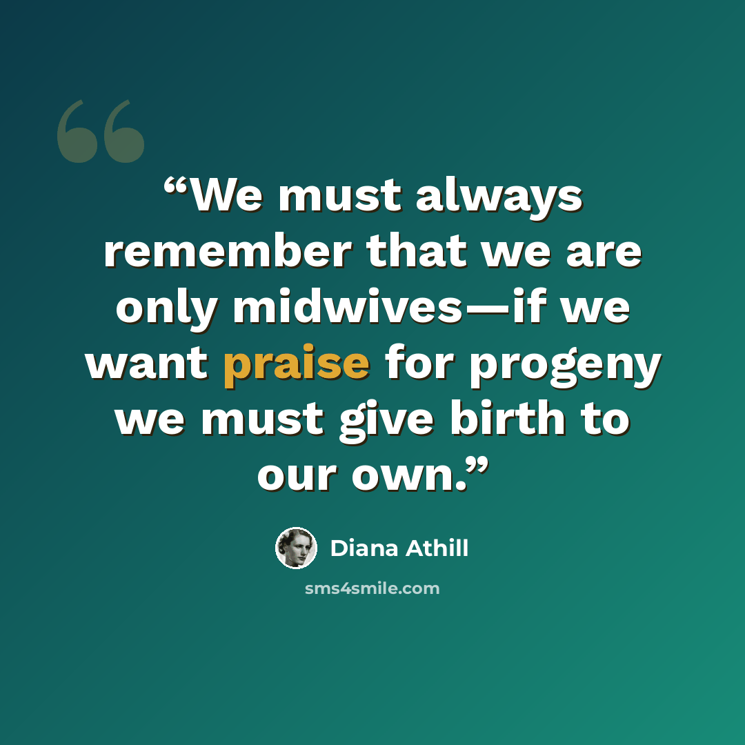 “We must always remember that we are only midwives—if we want praise for progeny we must give birth to our own.” quote by Diana Athill