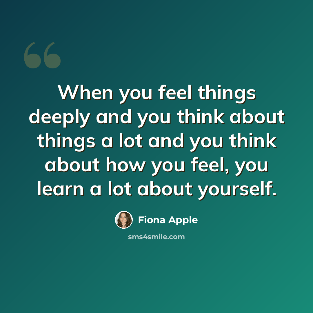 “When you feel things deeply and you think about things a lot and you think about how you feel, you learn a lot about yourself.” quote by Fiona Apple