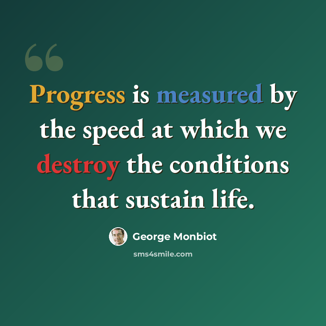 “Progress is measured by the speed at which we destroy the conditions that sustain life.” quote by George Monbiot