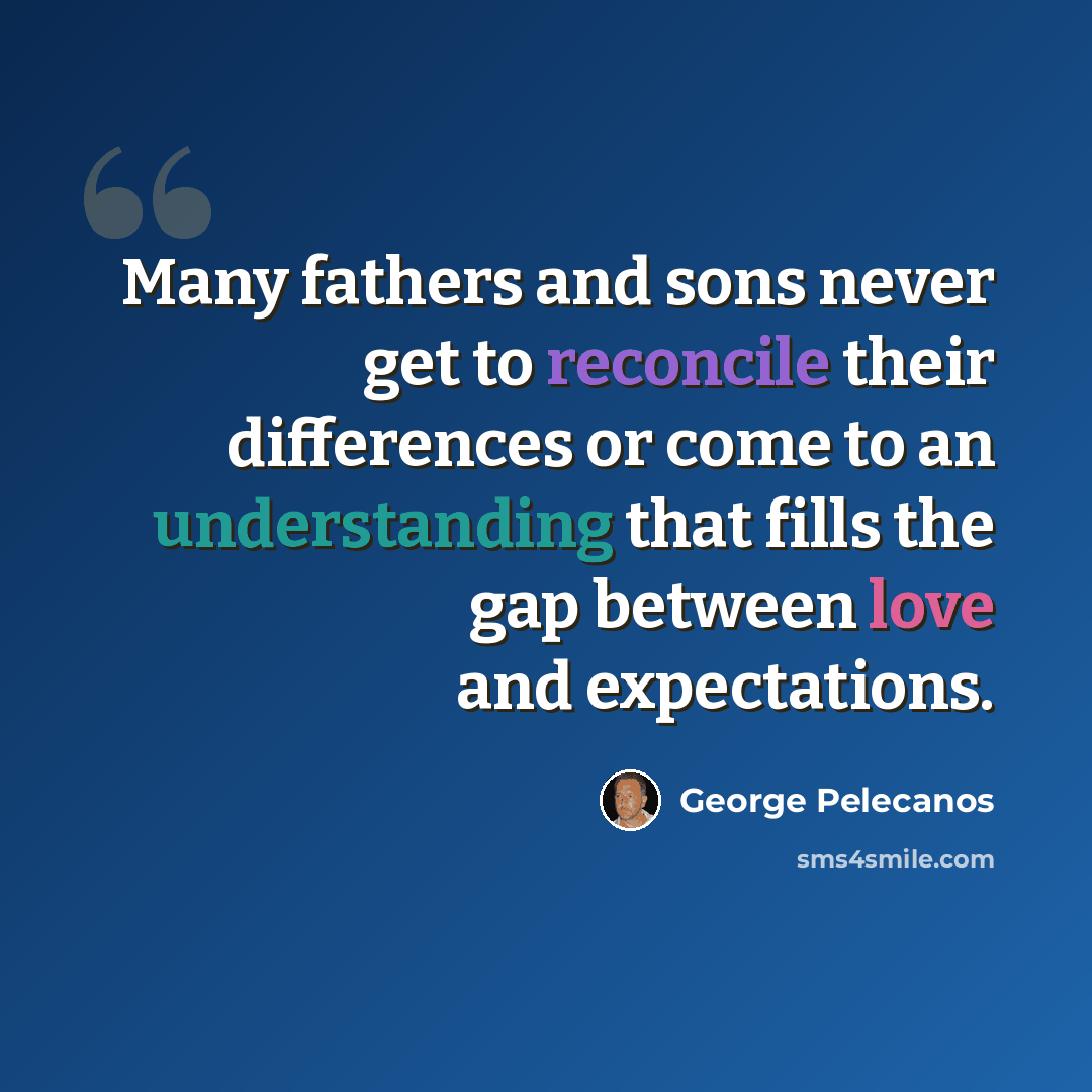 “Many fathers and sons never get to reconcile their differences or come to an understanding that fills the gap between love and expectations.” quote by George Pelecanos