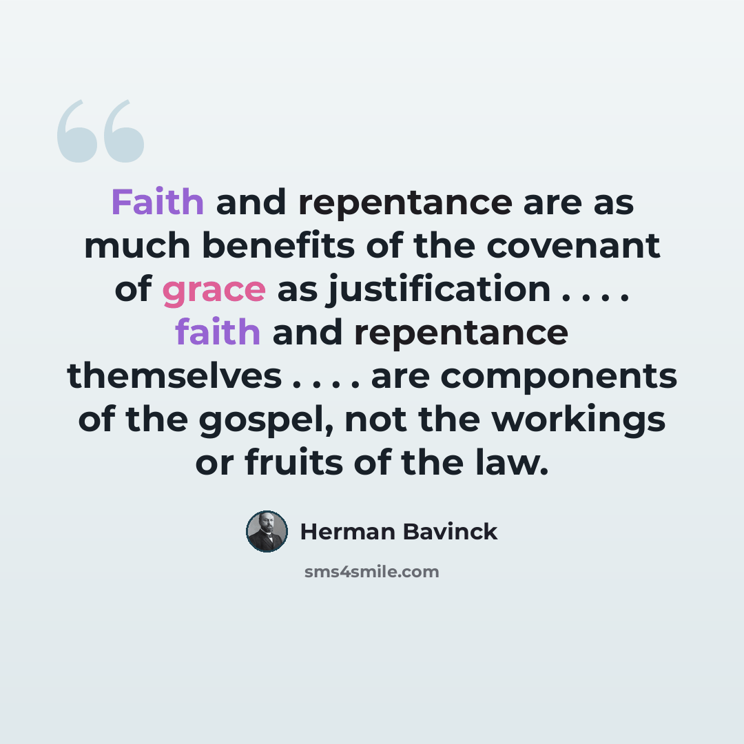 “Faith and repentance are as much benefits of the covenant of grace as justification . . . . faith and repentance themselves . . . . are components of the gospel, not the workings or fruits of the law.” quote by Herman Bavinck