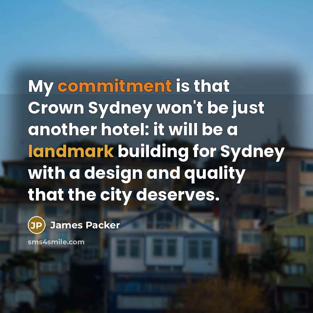 “My commitment is that Crown Sydney won't be just another hotel: it will be a landmark building for Sydney with a design and quality that the city deserves.” quote by James Packer