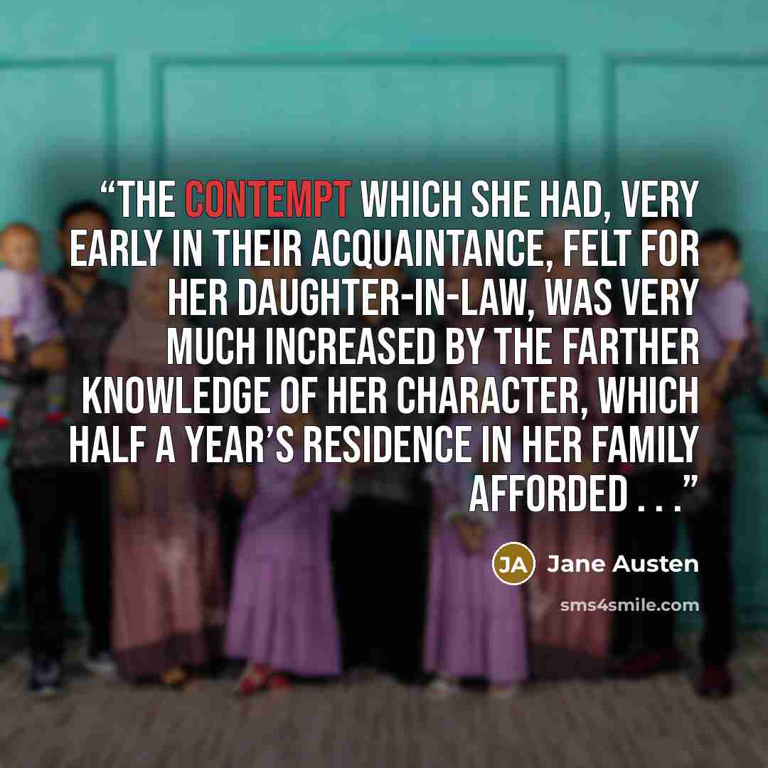 “The contempt which she had, very early in their acquaintance, felt for her daughter-in-law, was very much increased by the farther knowledge of her character, which half a year’s residence in her family afforded . . .” quote by Jane Austen