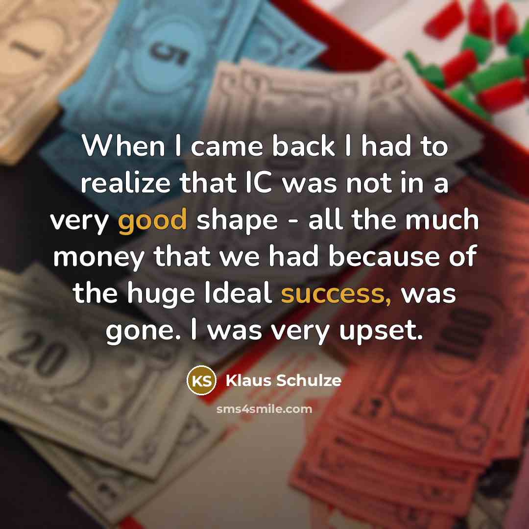 “When I came back I had to realize that IC was not in a very good shape - all the much money that we had because of the huge Ideal success, was gone. I was very upset.” quote by Klaus Schulze