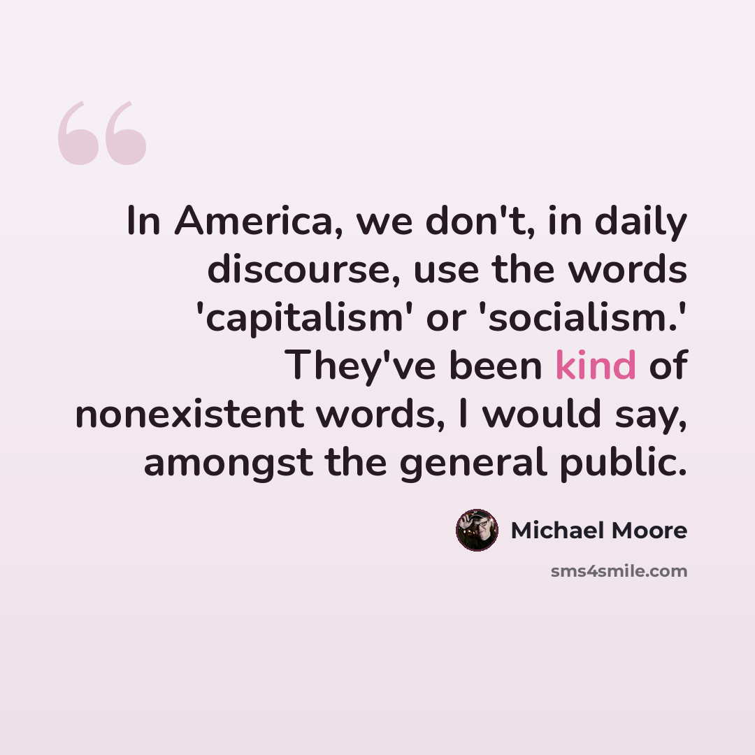 “In America, we don't, in daily discourse, use the words 'capitalism' or 'socialism.' They've been kind of nonexistent words, I would say, amongst the general public.” quote by Michael Moore