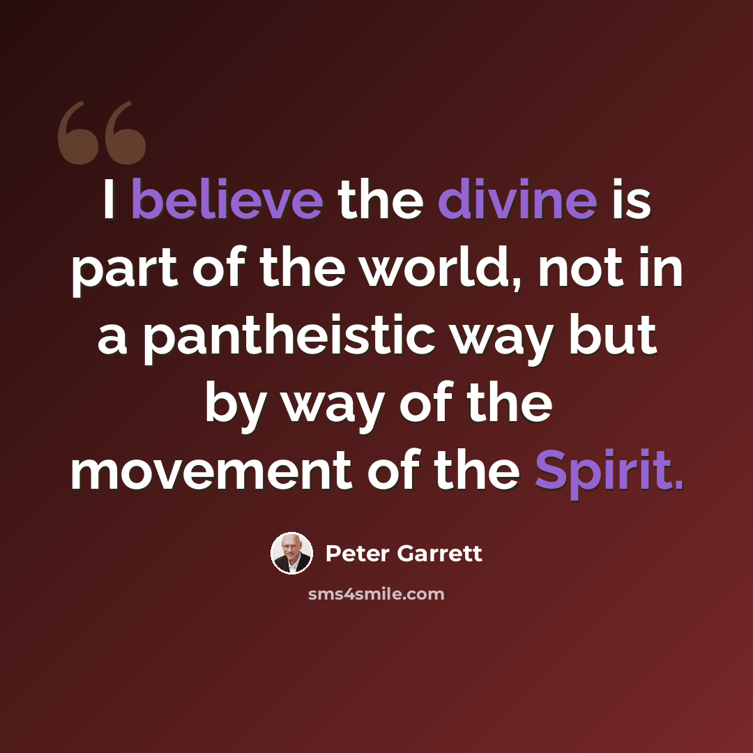 “I believe the divine is part of the world, not in a pantheistic way but by way of the movement of the Spirit.” quote by Peter Garrett