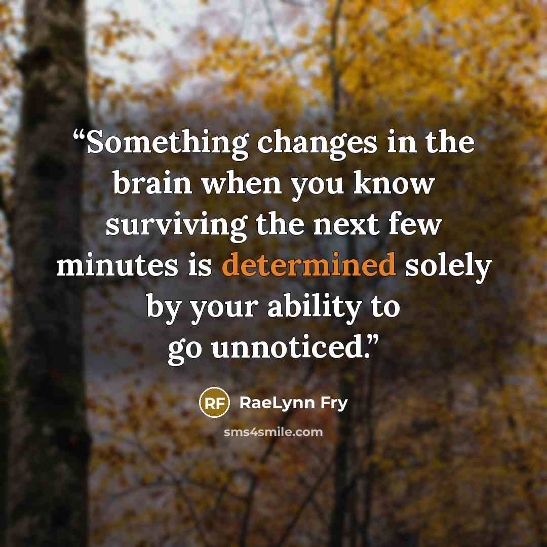 “Something changes in the brain when you know surviving the next few minutes is determined solely by your ability to go unnoticed.” quote by RaeLynn Fry