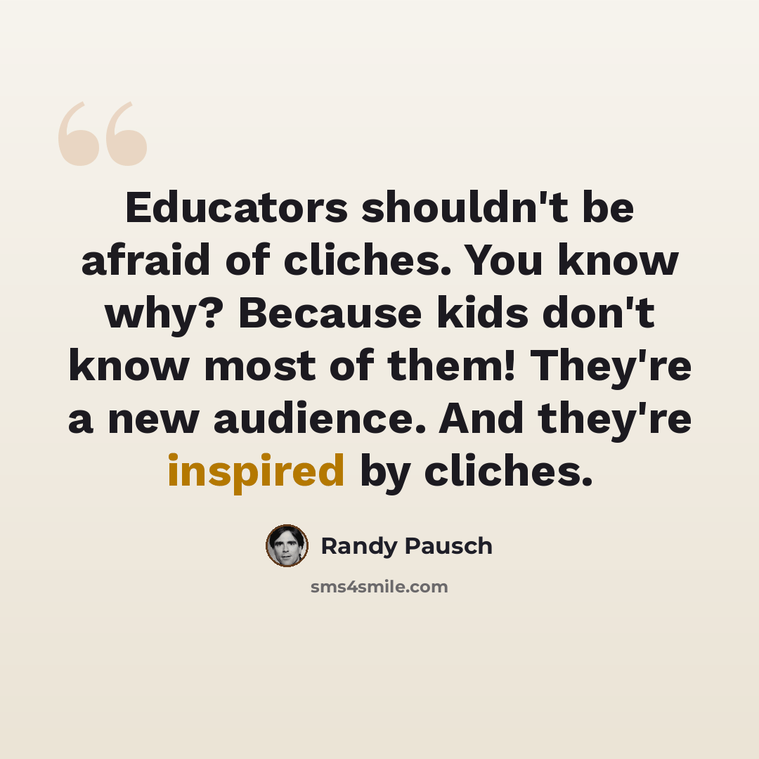 “Educators shouldn't be afraid of cliches. You know why? Because kids don't know most of them! They're a new audience. And they're inspired by cliches.” quote by Randy Pausch