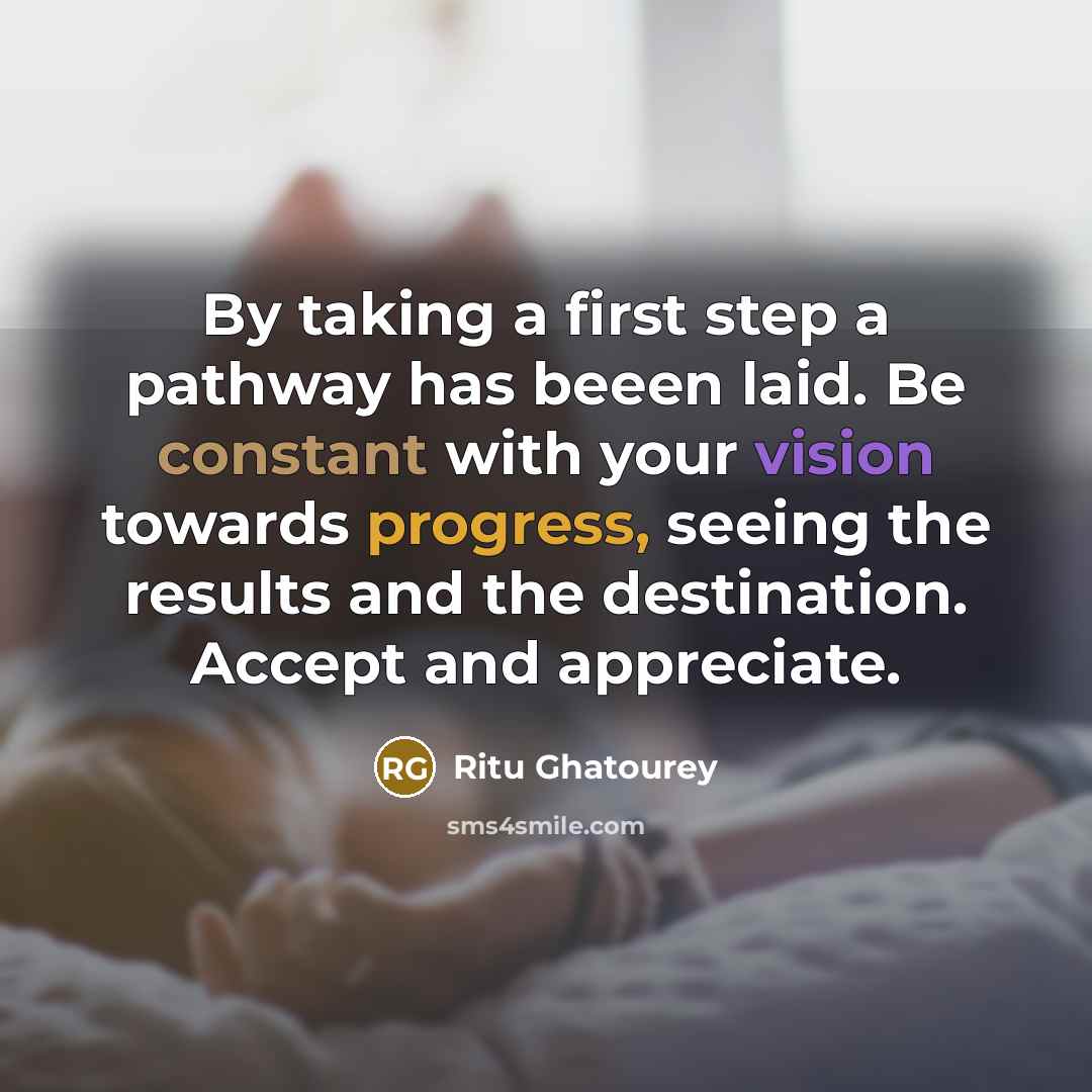 “By taking a first step a pathway has beeen laid. Be constant with your vision towards progress, seeing the results and the destination. Accept and appreciate.” quote by Ritu Ghatourey