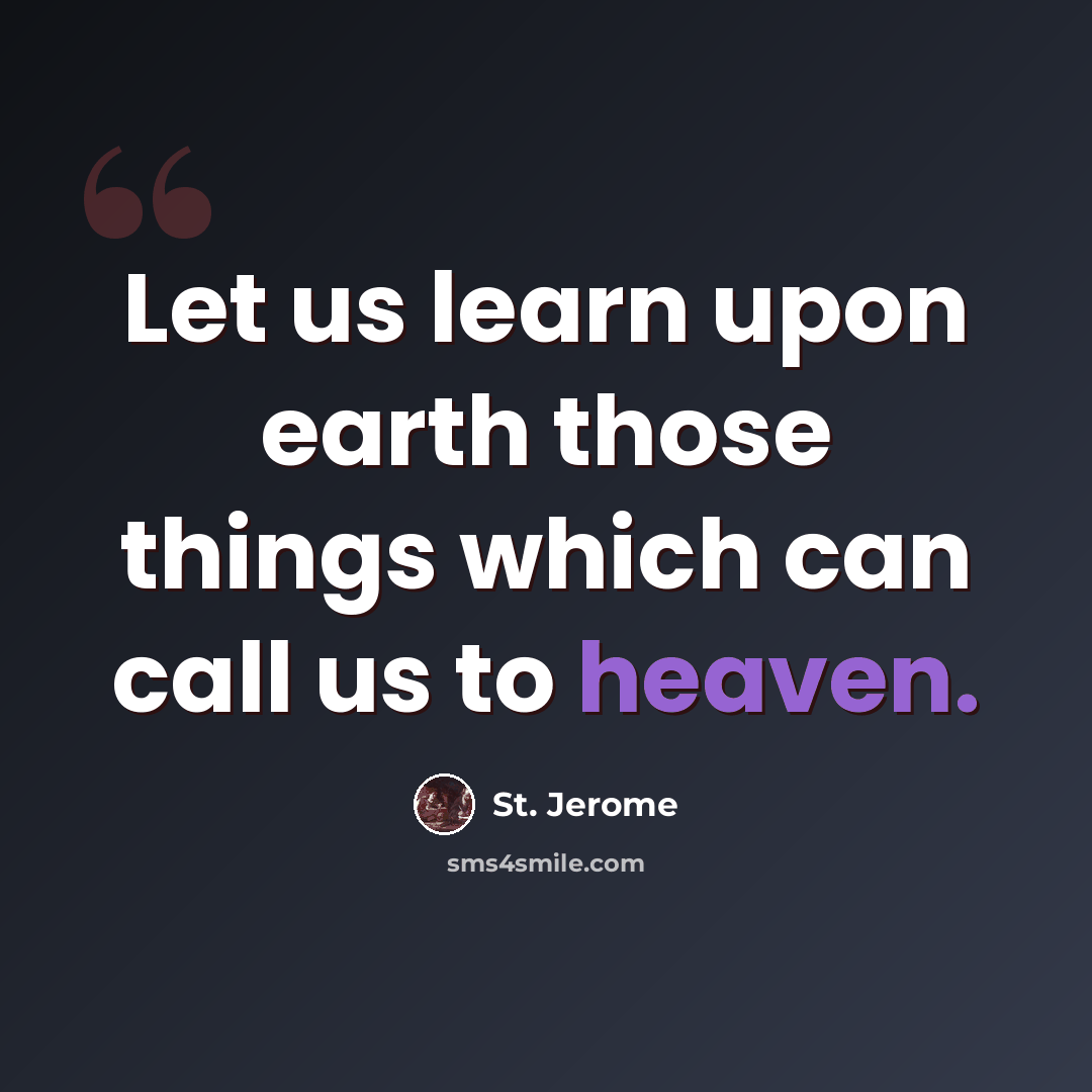 “Let us learn upon earth those things which can call us to heaven.” quote by St. Jerome