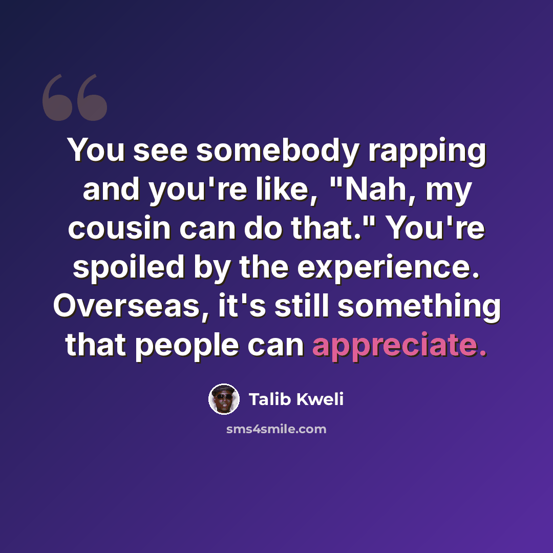 “You see somebody rapping and you're like, "Nah, my cousin can do that." You're spoiled by the experience. Overseas, it's still something that people can appreciate.” quote by Talib Kweli