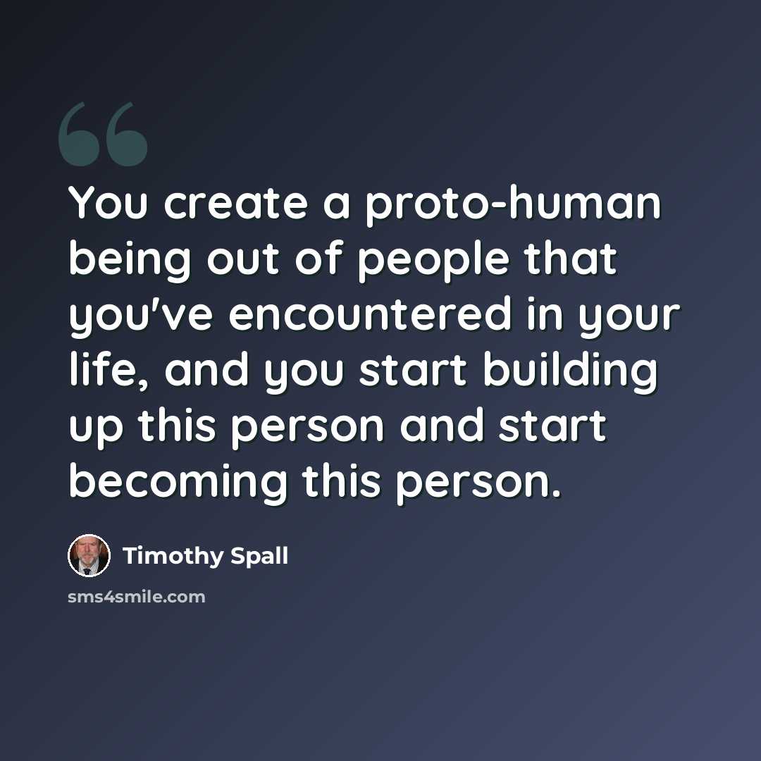 “You create a proto-human being out of people that you've encountered in your life, and you start building up this person and start becoming this person.” quote by Timothy Spall