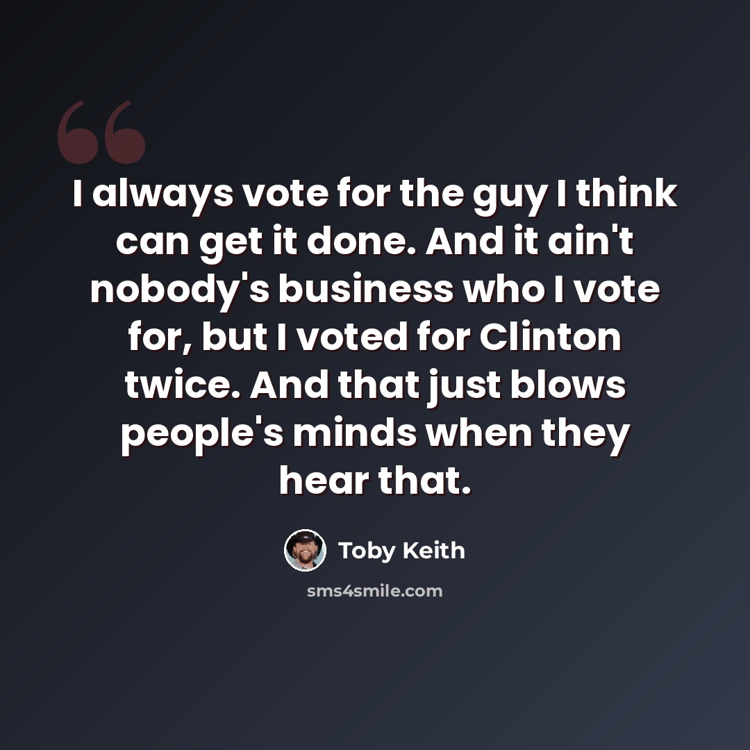 “I always vote for the guy I think can get it done. And it ain't nobody's business who I vote for, but I voted for Clinton twice. And that just blows people's minds when they hear that.” quote by Toby Keith