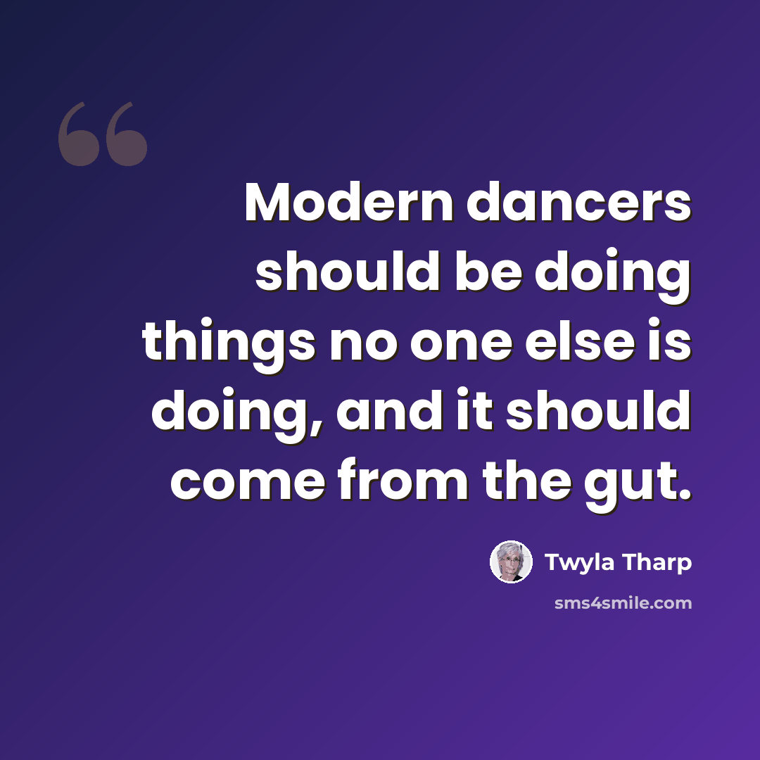 “Modern dancers should be doing things no one else is doing, and it should come from the gut.” quote by Twyla Tharp