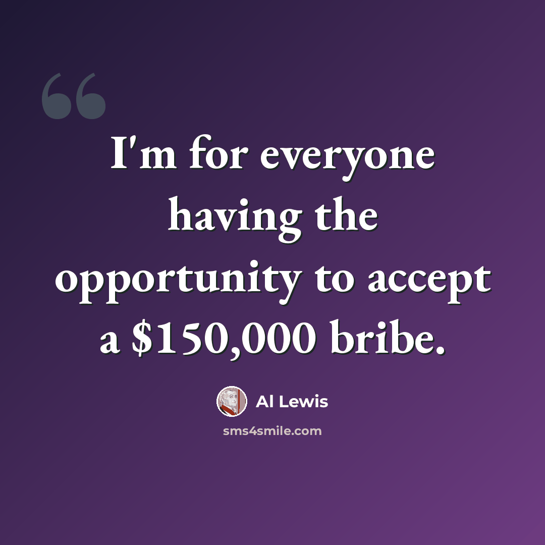“I'm for everyone having the opportunity to accept a $150,000 bribe.” quote by Al Lewis