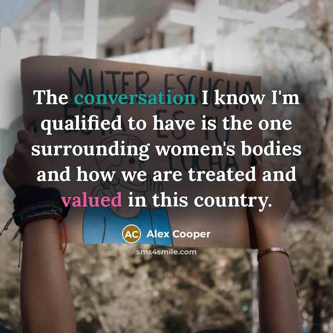 “The conversation I know I'm qualified to have is the one surrounding women's bodies and how we are treated and valued in this country.” quote by Alex Cooper