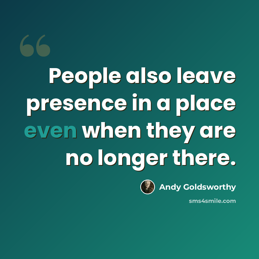 “People also leave presence in a place even when they are no longer there.” quote by Andy Goldsworthy