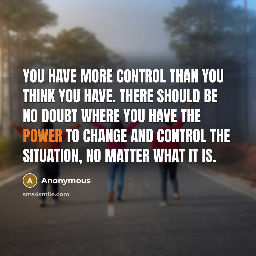 “You have more control than you think you have. There should be no doubt where you have the power to change and control the situation, no matter what it is.” quote by Anonymous