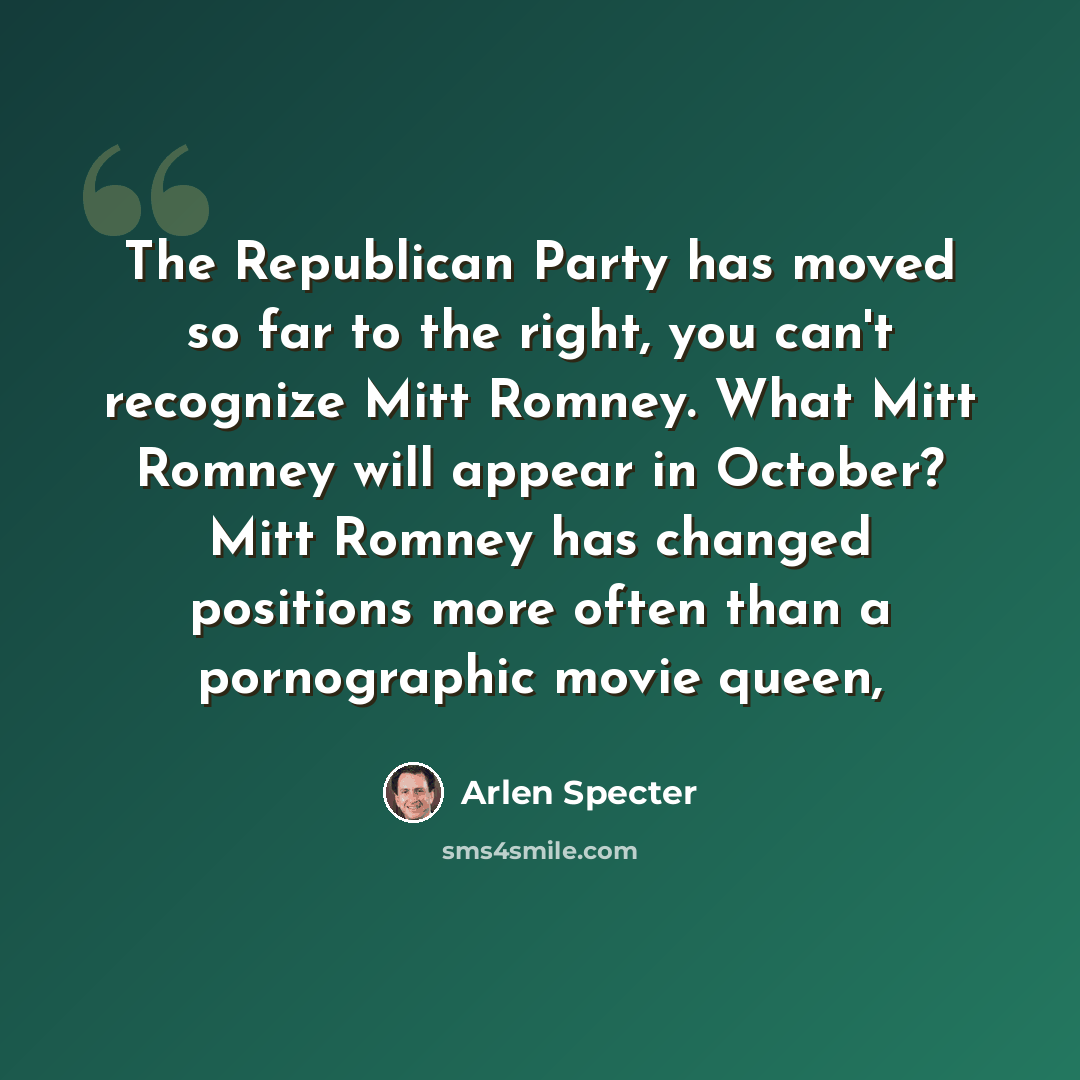 “The Republican Party has moved so far to the right, you can't recognize Mitt Romney. What Mitt Romney will appear in October? Mitt Romney has changed positions more often than a pornographic movie queen,” quote by Arlen Specter