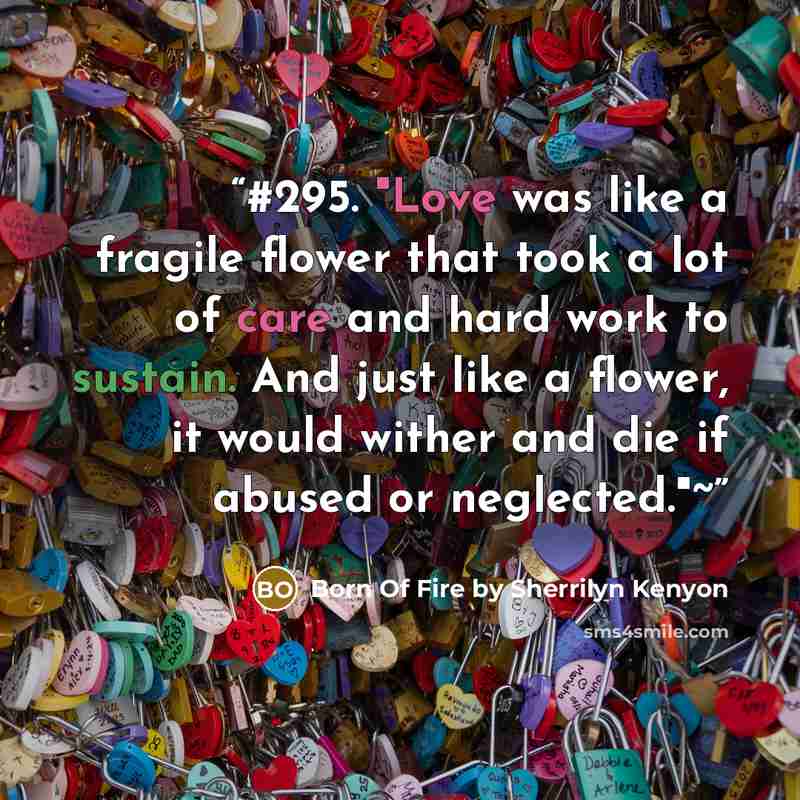 “#295. "Love was like a fragile flower that took a lot of care and hard work to sustain. And just like a flower, it would wither and die if abused or neglected."~” quote by Born Of Fire by Sherrilyn Kenyon