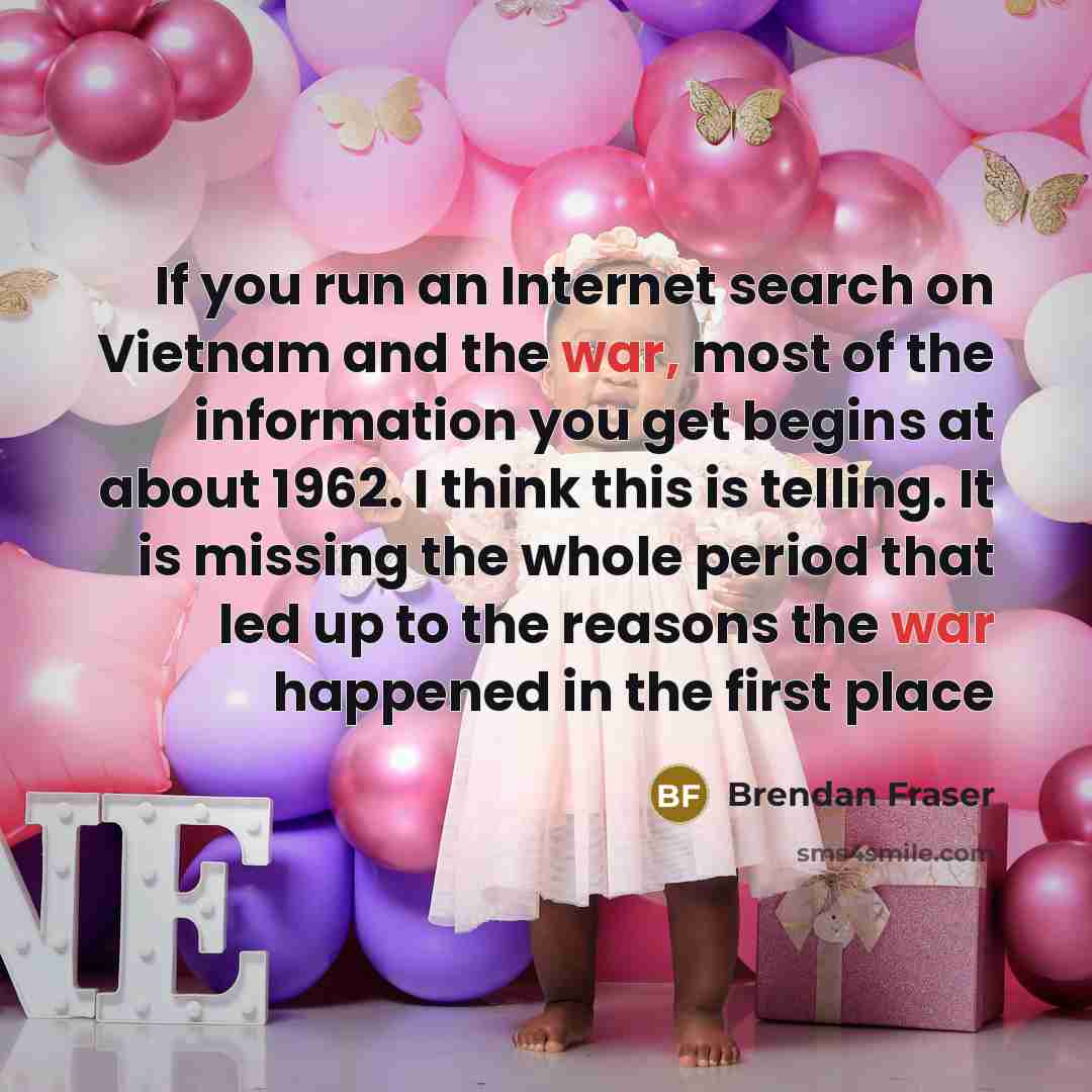 “If you run an Internet search on Vietnam and the war, most of the information you get begins at about 1962. I think this is telling. It is missing the whole period that led up to the reasons the war happened in the first place” quote by Brendan Fraser
