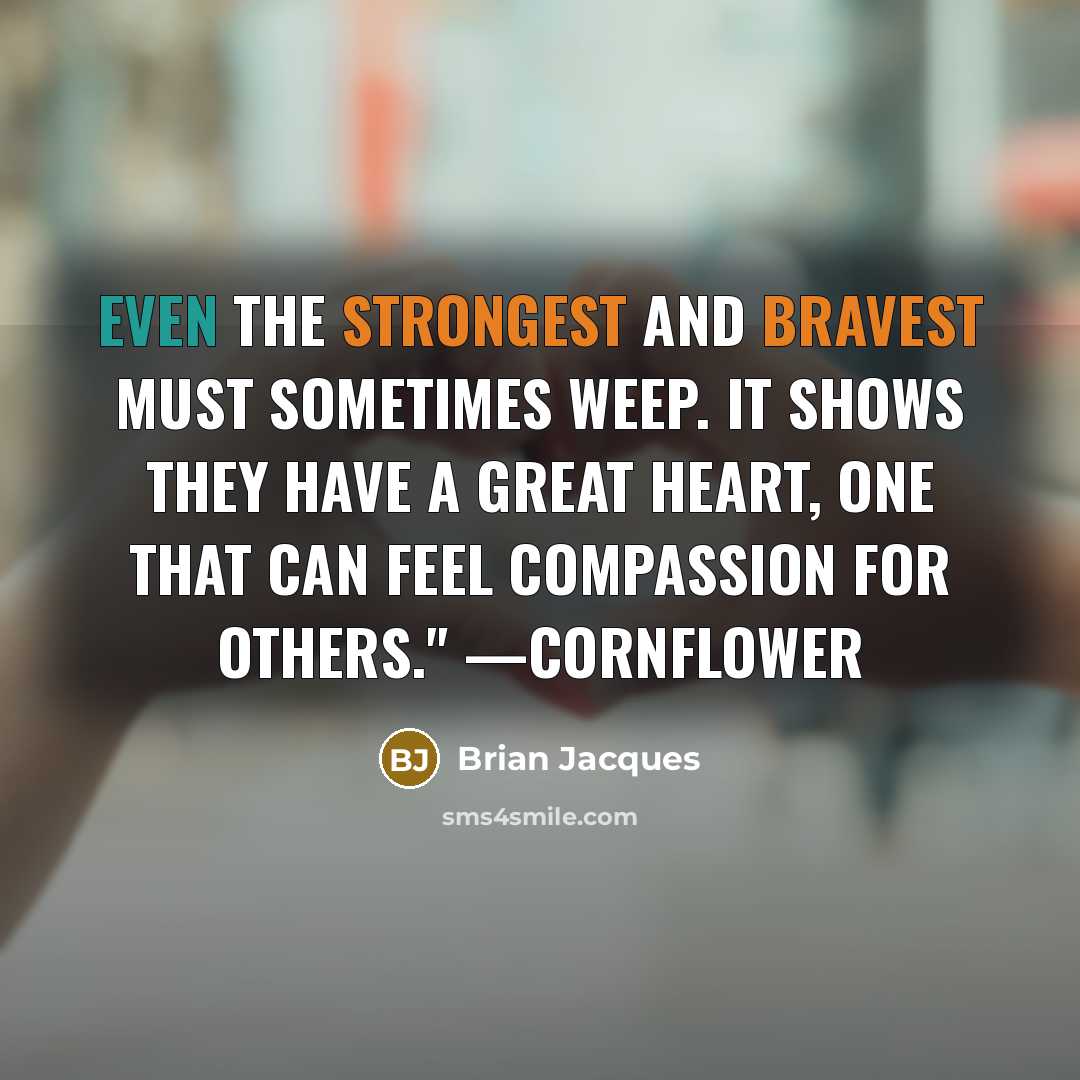 “Even the strongest and bravest must sometimes weep. It shows they have a great heart, one that can feel compassion for others." —Cornflower” quote by Brian Jacques