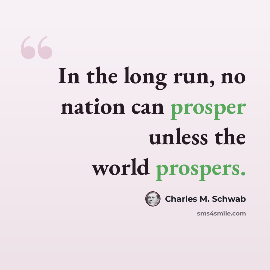 “In the long run, no nation can prosper unless the world prospers.” quote by Charles M. Schwab